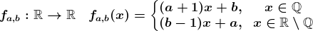 fa,b:\mathbbR-->\mathbbR\quad fa,b(x)=\left\\beginmatrix (a+1)x+b, &x\in\mathbbQ \\(b-1)x+a, &x\in\mathbbR\setminus \mathbbQ \endmatrix\right.